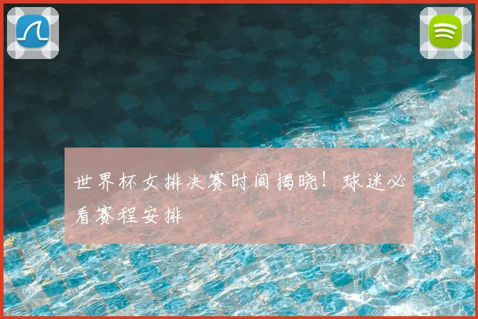世界杯女排决赛时间揭晓!球迷必看赛程安排