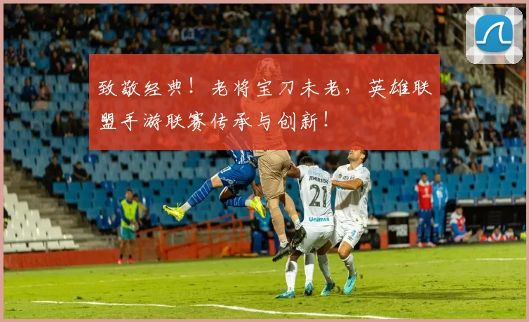 致敬经典！老将宝刀未老，英雄联盟手游联赛传承与创新！