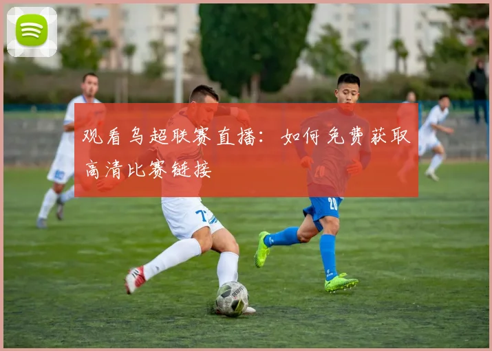 观看乌超联赛直播:如何免费获取高清比赛链接