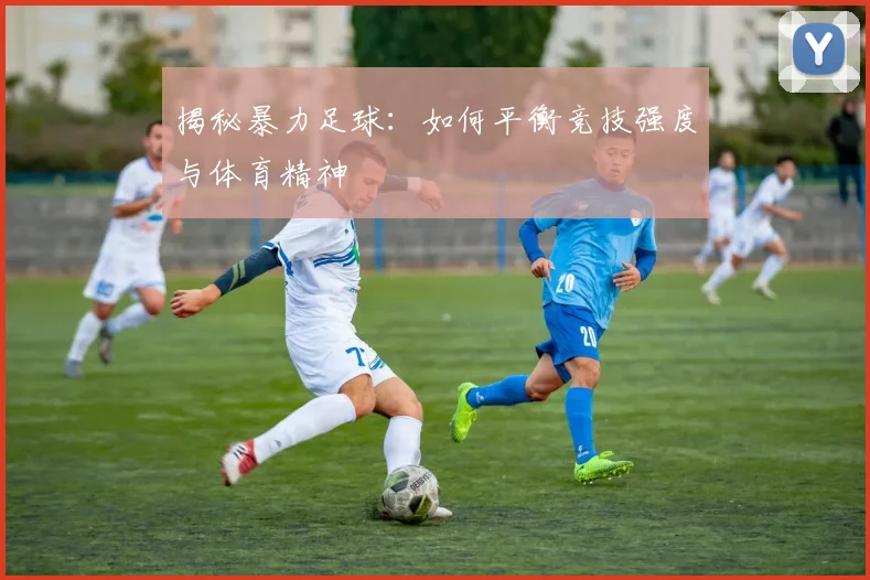 揭秘暴力足球:如何平衡竞技强度与体育精神