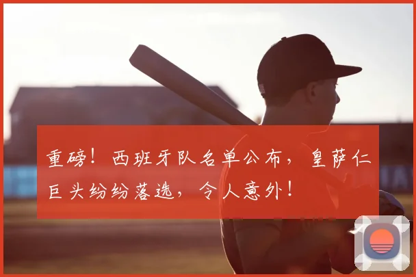 重磅!西班牙队名单公布,皇萨仁巨头纷纷落选,令人意外!