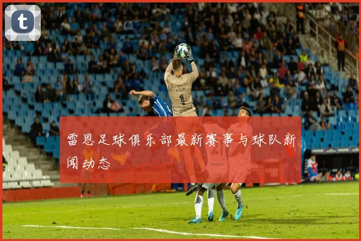 雷恩足球俱乐部最新赛事与球队新闻动态