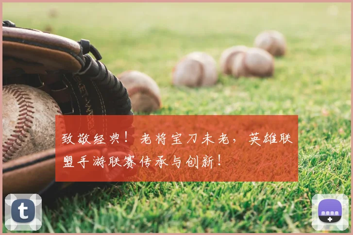 致敬经典!老将宝刀未老,英雄联盟手游联赛传承与创新!