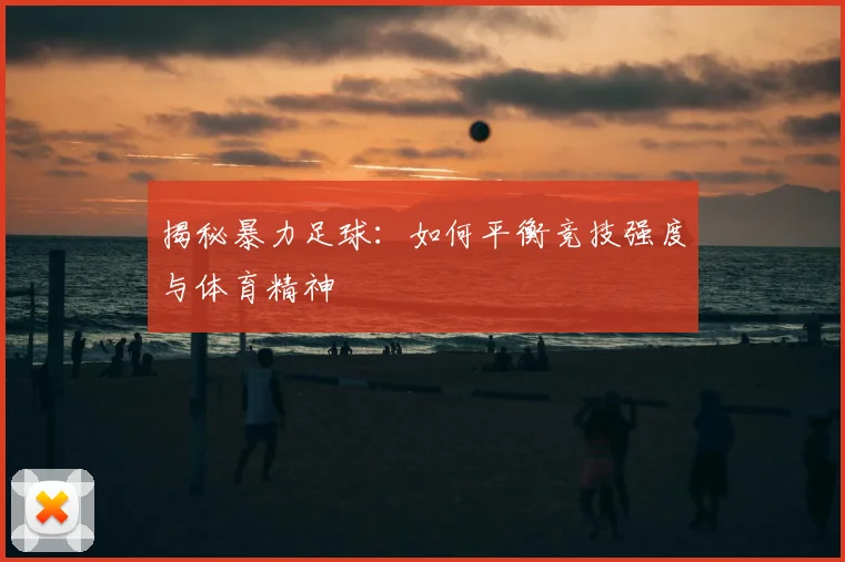 揭秘暴力足球：如何平衡竞技强度与体育精神