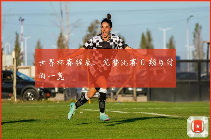 世界杯赛程表:完整比赛日期与时间一览