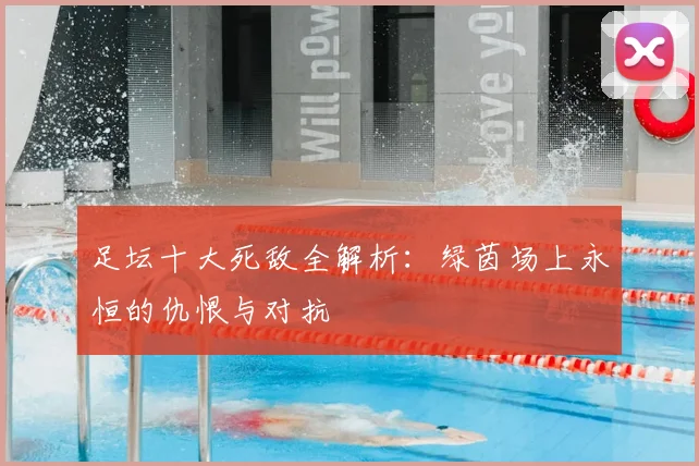 足坛十大死敌全解析:绿茵场上永恒的仇恨与对抗