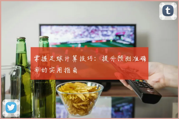 掌握足球计算技巧:提升预测准确率的实用指南