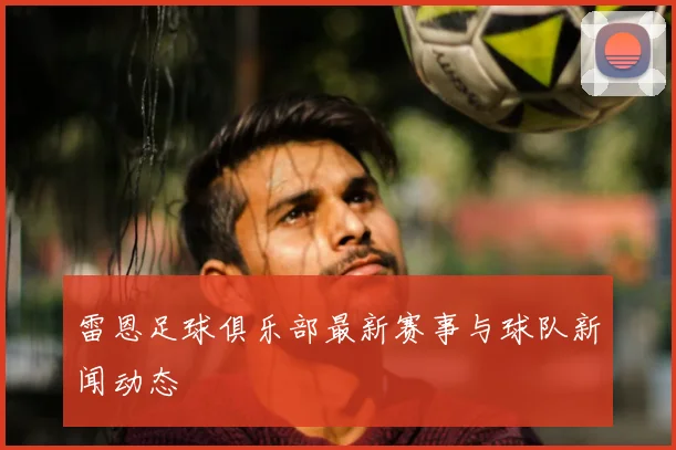 雷恩足球俱乐部最新赛事与球队新闻动态