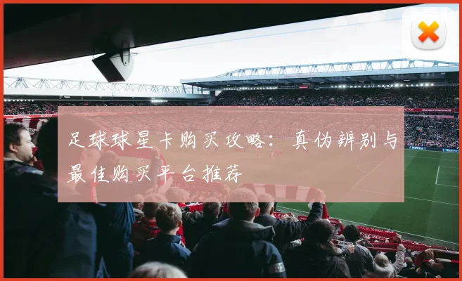 足球球星卡购买攻略:真伪辨别与最佳购买平台推荐