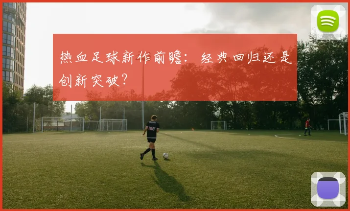 热血足球新作前瞻:经典回归还是创新突破?